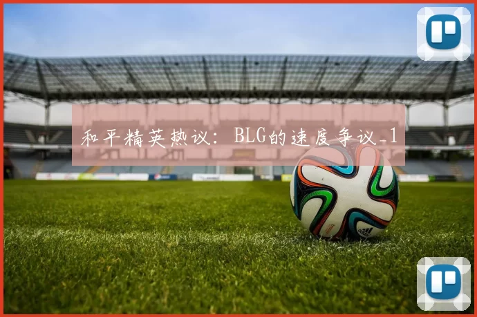 和平精英热议：BLG的速度争议_1