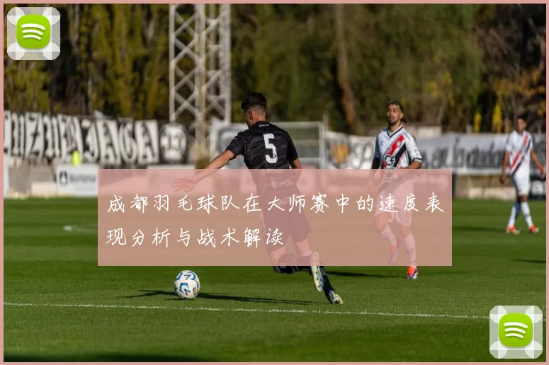 成都羽毛球队在大师赛中的速度表现分析与战术解读