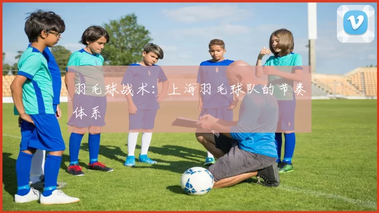 羽毛球战术：上海羽毛球队的节奏体系