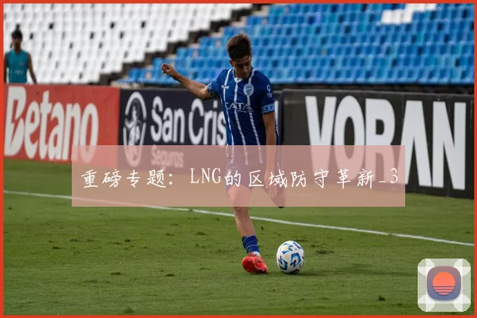 重磅专题：LNG的区域防守革新_3