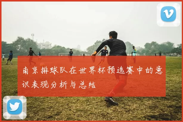 南京排球队在世界杯预选赛中的意识表现分析与总结