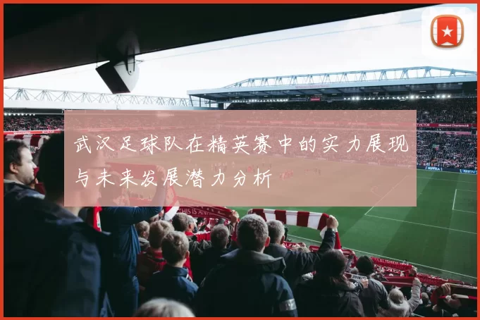 武汉足球队在精英赛中的实力展现与未来发展潜力分析