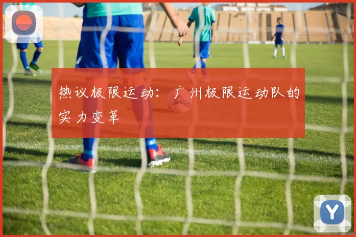 热议极限运动：广州极限运动队的实力变革