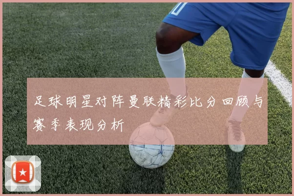 足球明星对阵曼联精彩比分回顾与赛季表现分析